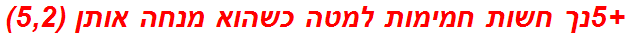 +5נך חשות חמימות למטה כשהוא מנחה אותן (5,2)