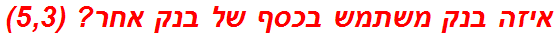 איזה בנק משתמש בכסף של בנק אחר? (5,3)