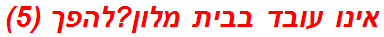 אינו עובד בבית מלון?להפך (5)