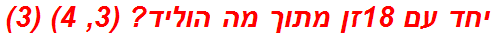 יחד עם 18זן מתוך מה הוליד? (3, 4) (3)