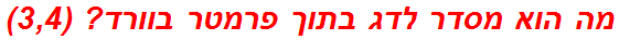 מה הוא מסדר לדג בתוך פרמטר בוורד? (3,4)