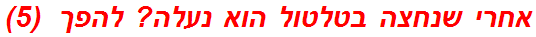 אחרי שנחצה בטלטול הוא נעלה? להפך  (5)