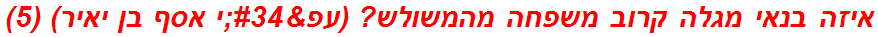 איזה בנאי מגלה קרוב משפחה מהמשולש? (עפ"י אסף בן יאיר) (5)