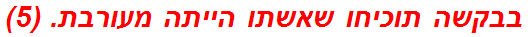 בבקשה תוכיחו שאשתו הייתה מעורבת. (5)