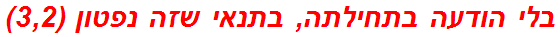 בלי הודעה בתחילתה, בתנאי שזה נפטון (3,2)