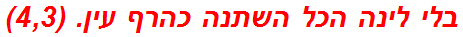 בלי לינה הכל השתנה כהרף עין. (4,3)