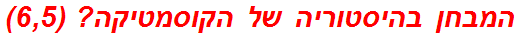 המבחן בהיסטוריה של הקוסמטיקה? (6,5)