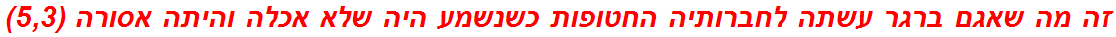 זה מה שאגם ברגר עשתה לחברותיה החטופות כשנשמע היה שלא אכלה והיתה אסורה (5,3)