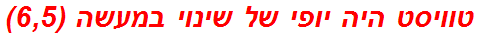 טוויסט היה יופי של שינוי במעשה (6,5)