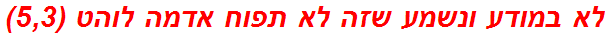 לא במודע ונשמע שזה לא תפוח אדמה לוהט (5,3)