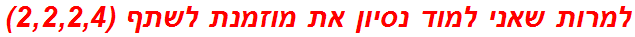 למרות שאני למוד נסיון את מוזמנת לשתף (2,2,2,4)