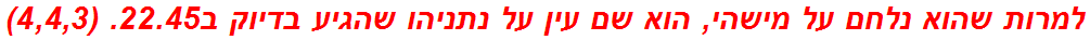 למרות שהוא נלחם על מישהי, הוא שם עין על נתניהו שהגיע בדיוק ב22.45. (4,4,3)