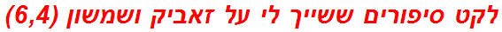 לקט סיפורים ששייך לי על זאביק ושמשון (6,4)