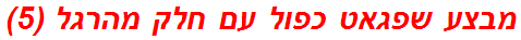 מבצע שפגאט כפול עם חלק מהרגל (5)