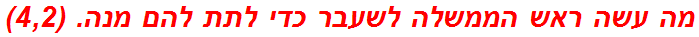 מה עשה ראש הממשלה לשעבר כדי לתת להם מנה. (4,2)