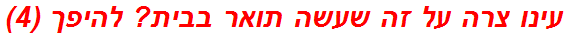 עינו צרה על זה שעשה תואר בבית? להיפך (4)