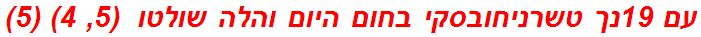 עם 19נך טשרניחובסקי בחום היום והלה שולטו  (5, 4) (5)