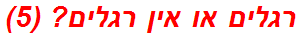 רגלים או אין רגלים? (5)