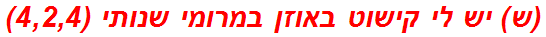 (ש) יש לי קישוט באוזן במרומי שנותי (4,2,4)