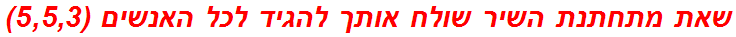 שאת מתחתנת השיר שולח אותך להגיד לכל האנשים (5,5,3)